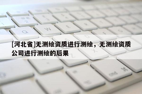 [河北省]無測繪資質進行測繪，無測繪資質公司進行測繪的后果