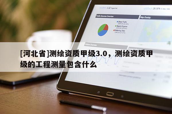 [河北省]測繪資質甲級3.0，測繪資質甲級的工程測量包含什么