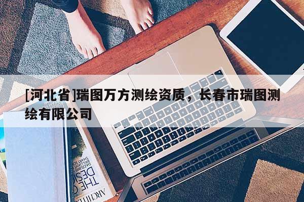 [河北省]瑞圖萬方測繪資質，長春市瑞圖測繪有限公司