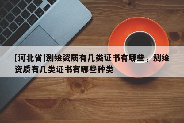 [河北省]測繪資質有幾類證書有哪些，測繪資質有幾類證書有哪些種類