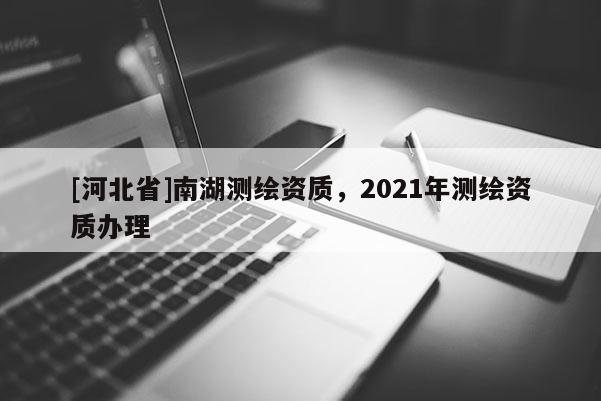 [河北省]南湖測繪資質，2021年測繪資質辦理