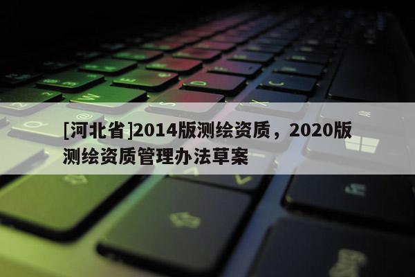 [河北省]2014版測(cè)繪資質(zhì)，2020版測(cè)繪資質(zhì)管理辦法草案
