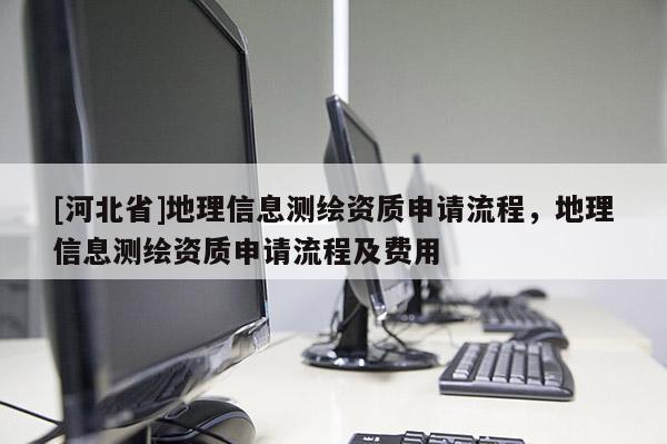 [河北省]地理信息測繪資質申請流程，地理信息測繪資質申請流程及費用