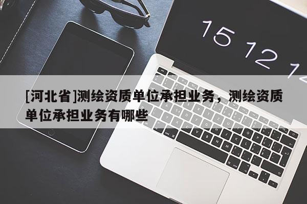 [河北省]測繪資質單位承擔業務，測繪資質單位承擔業務有哪些