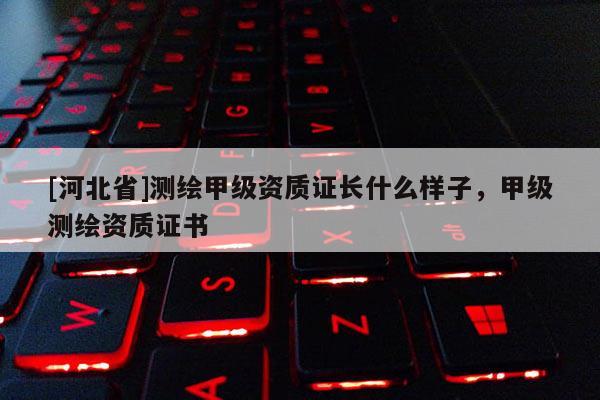 [河北省]測繪甲級資質證長什么樣子，甲級測繪資質證書