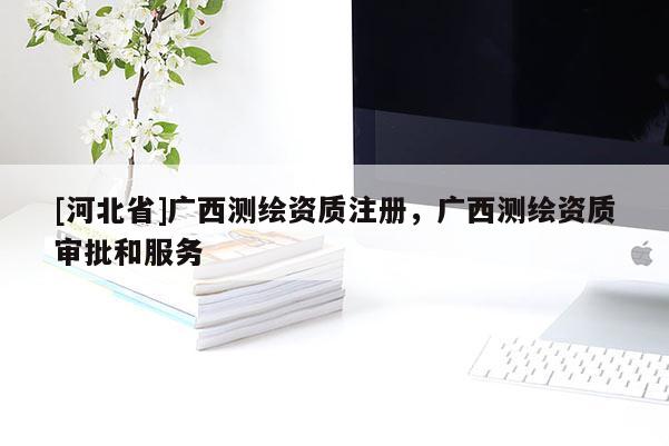 [河北省]廣西測繪資質注冊，廣西測繪資質審批和服務