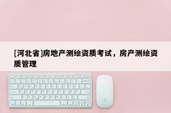 [河北省]房地產測繪資質考試，房產測繪資質管理