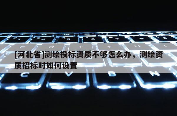 [河北省]測繪投標資質不夠怎么辦，測繪資質招標時如何設置