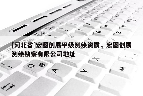 [河北省]宏圖創(chuàng)展甲級測繪資質(zhì)，宏圖創(chuàng)展測繪勘察有限公司地址