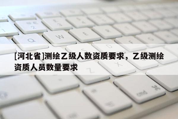 [河北省]測繪乙級人數資質要求，乙級測繪資質人員數量要求