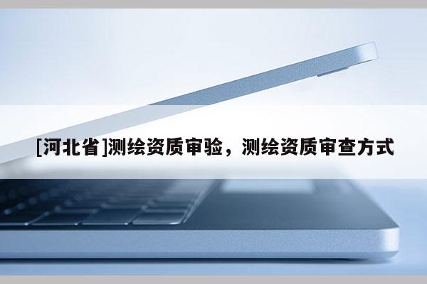 [河北省]測繪資質審驗，測繪資質審查方式