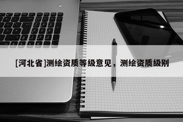 [河北省]測繪資質等級意見，測繪資質級別