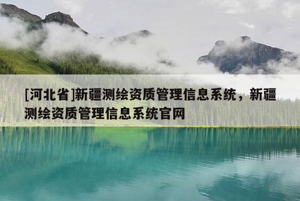 [河北省]新疆測繪資質管理信息系統，新疆測繪資質管理信息系統官網