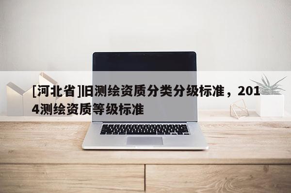 [河北省]舊測繪資質分類分級標準，2014測繪資質等級標準