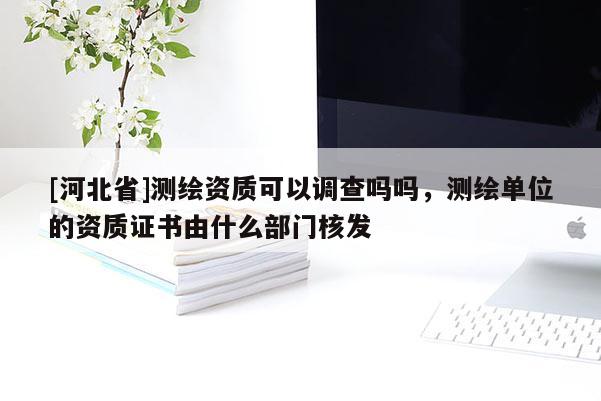 [河北省]測繪資質可以調查嗎嗎，測繪單位的資質證書由什么部門核發