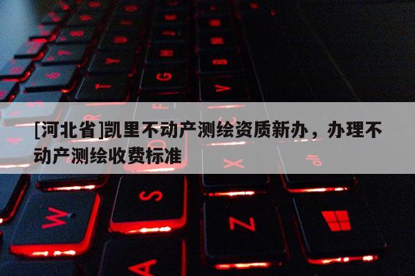 [河北省]凱里不動產測繪資質新辦，辦理不動產測繪收費標準