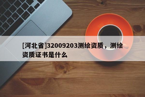 [河北省]32009203測繪資質(zhì)，測繪資質(zhì)證書是什么