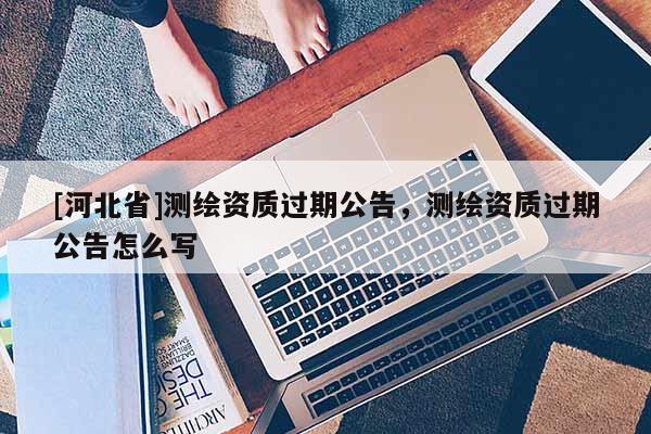 [河北省]測繪資質過期公告，測繪資質過期公告怎么寫