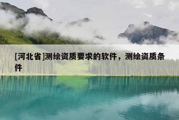 [河北省]測繪資質要求的軟件，測繪資質條件