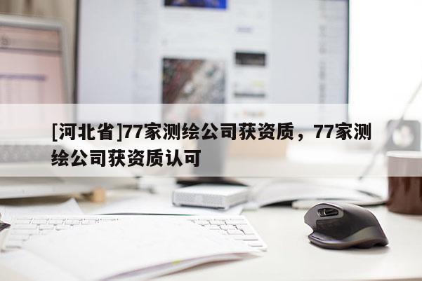 [河北省]77家測繪公司獲資質，77家測繪公司獲資質認可