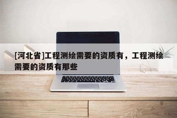 [河北省]工程測繪需要的資質有，工程測繪需要的資質有那些