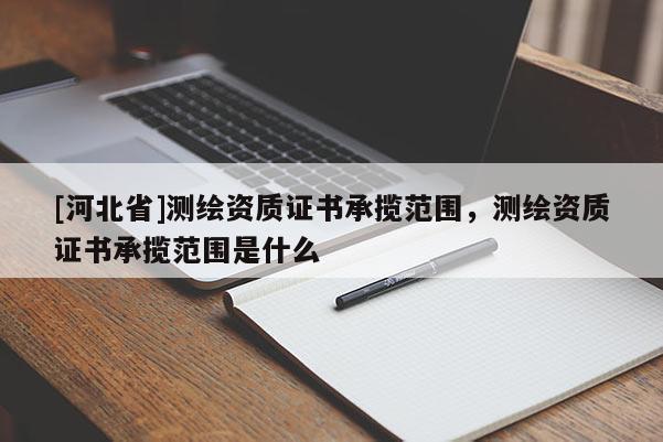 [河北省]測繪資質(zhì)證書承攬范圍，測繪資質(zhì)證書承攬范圍是什么