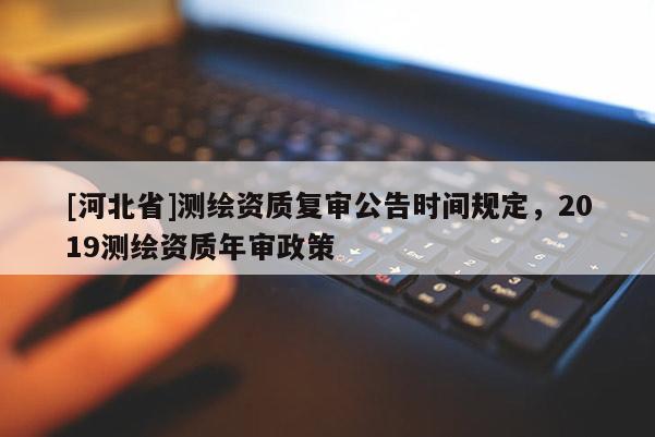 [河北省]測繪資質復審公告時間規定，2019測繪資質年審政策