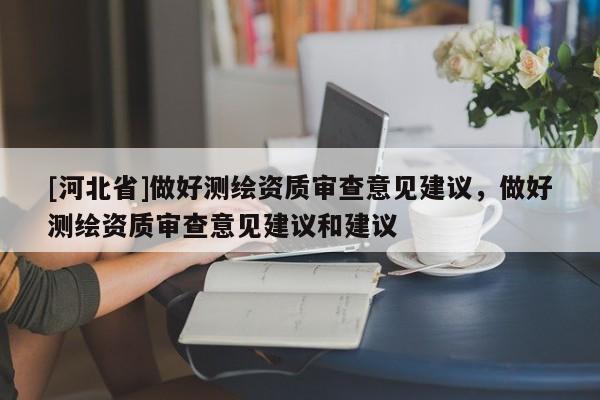 [河北省]做好測繪資質審查意見建議，做好測繪資質審查意見建議和建議