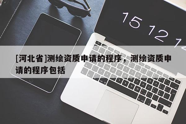 [河北省]測繪資質申請的程序，測繪資質申請的程序包括