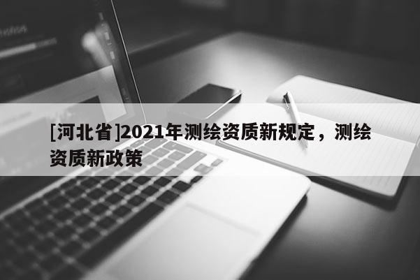 [河北省]2021年測繪資質新規定，測繪資質新政策