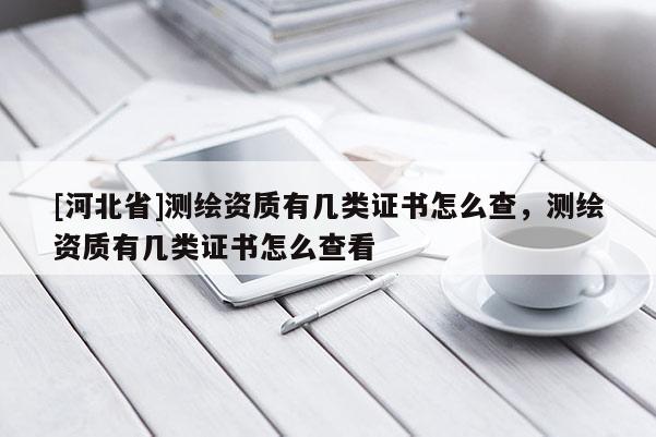 [河北省]測繪資質有幾類證書怎么查，測繪資質有幾類證書怎么查看
