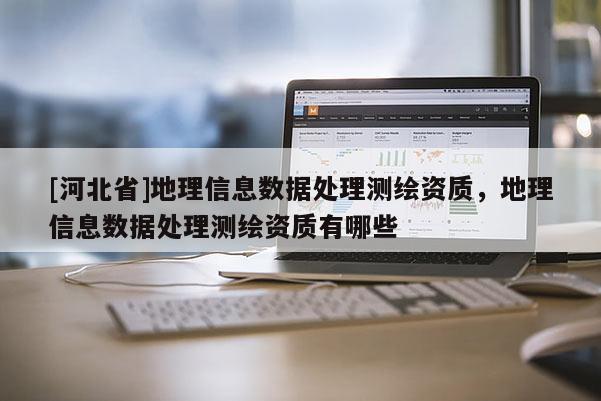 [河北省]地理信息數據處理測繪資質，地理信息數據處理測繪資質有哪些