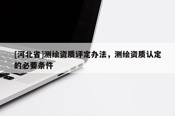 [河北省]測繪資質評定辦法，測繪資質認定的必要條件