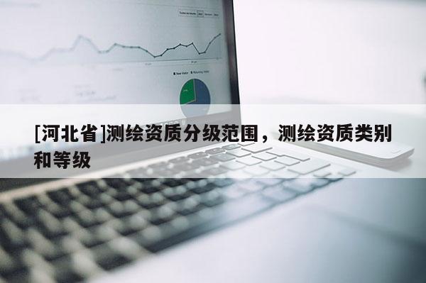 [河北省]測繪資質分級范圍，測繪資質類別和等級