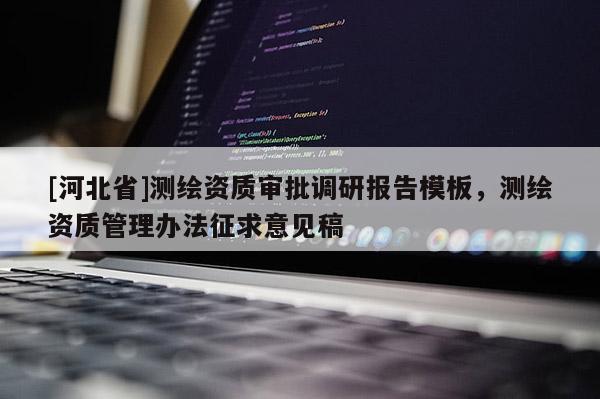 [河北省]測繪資質審批調研報告模板，測繪資質管理辦法征求意見稿