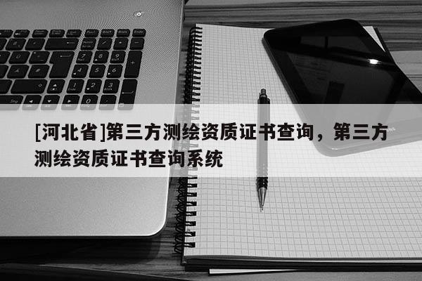 [河北省]第三方測繪資質證書查詢，第三方測繪資質證書查詢系統
