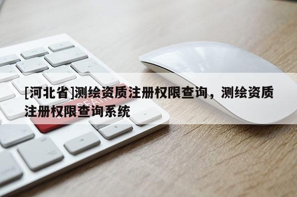[河北省]測繪資質注冊權限查詢，測繪資質注冊權限查詢系統