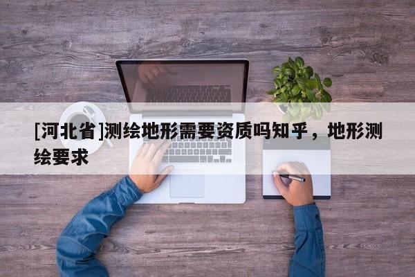 [河北省]測繪地形需要資質嗎知乎，地形測繪要求