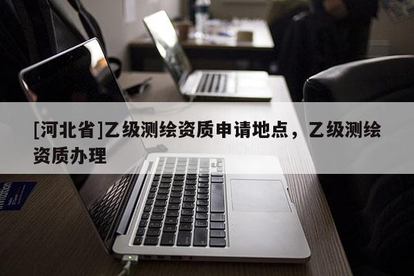 [河北省]乙級測繪資質申請地點，乙級測繪資質辦理