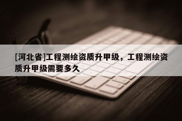 [河北省]工程測繪資質升甲級，工程測繪資質升甲級需要多久