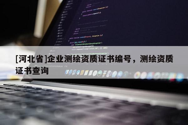 [河北省]企業測繪資質證書編號，測繪資質證書查詢