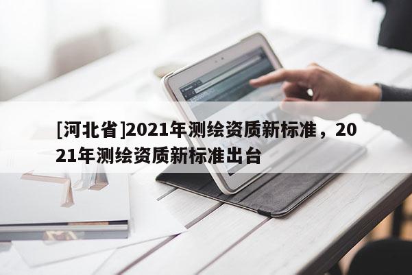 [河北省]2021年測繪資質新標準，2021年測繪資質新標準出臺