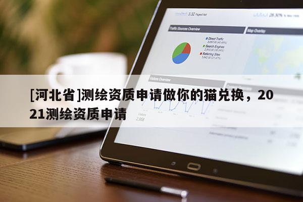 [河北省]測繪資質(zhì)申請做你的貓兌換，2021測繪資質(zhì)申請