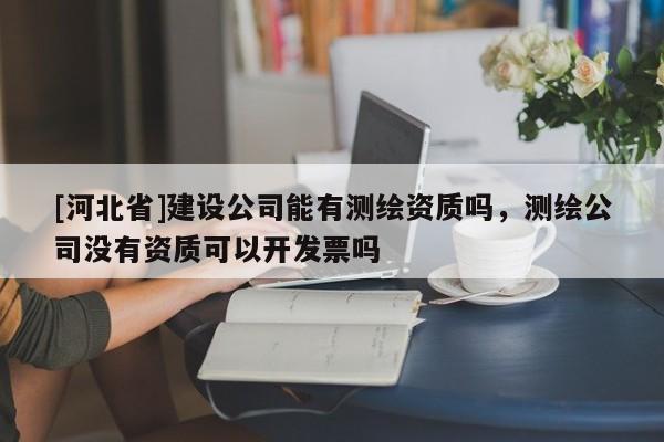 [河北省]建設公司能有測繪資質嗎，測繪公司沒有資質可以開發票嗎