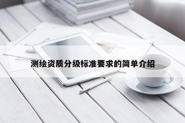 測繪資質(zhì)分級(jí)標(biāo)準(zhǔn)要求的簡單介紹