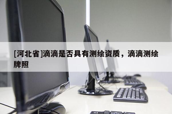 [河北省]滴滴是否具有測繪資質，滴滴測繪牌照