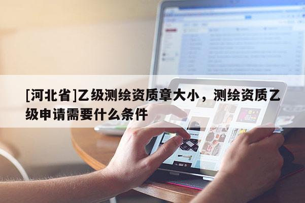 [河北省]乙級測繪資質(zhì)章大小，測繪資質(zhì)乙級申請需要什么條件