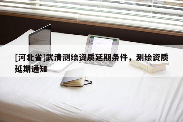[河北省]武清測繪資質延期條件，測繪資質延期通知