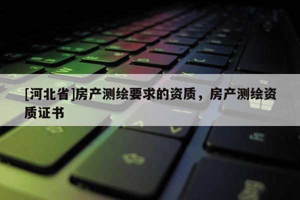 [河北省]房產測繪要求的資質，房產測繪資質證書