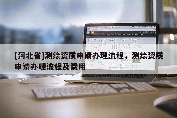 [河北省]測繪資質申請辦理流程，測繪資質申請辦理流程及費用
